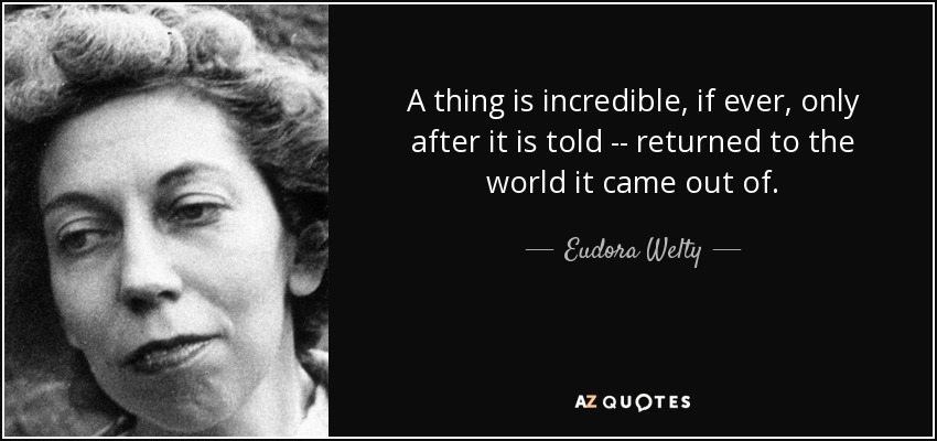 A thing is incredible, if ever, only after it is told -- returned to the world it came out of. - Eudora Welty