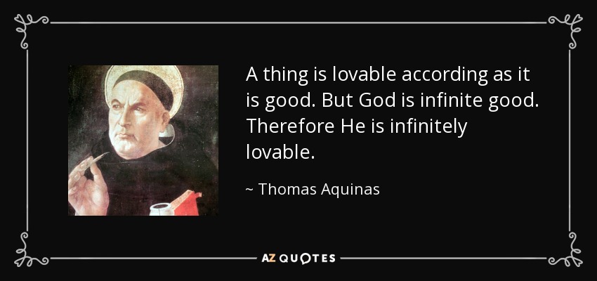 A thing is lovable according as it is good. But God is infinite good. Therefore He is infinitely lovable. - Thomas Aquinas