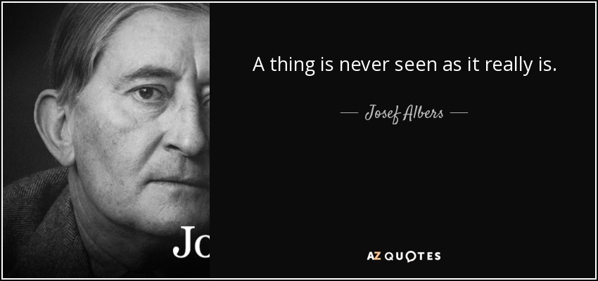 A thing is never seen as it really is. - Josef Albers