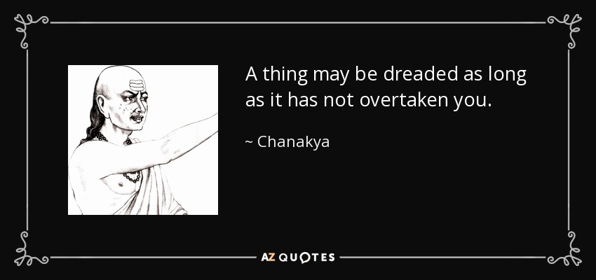 A thing may be dreaded as long as it has not overtaken you. - Chanakya