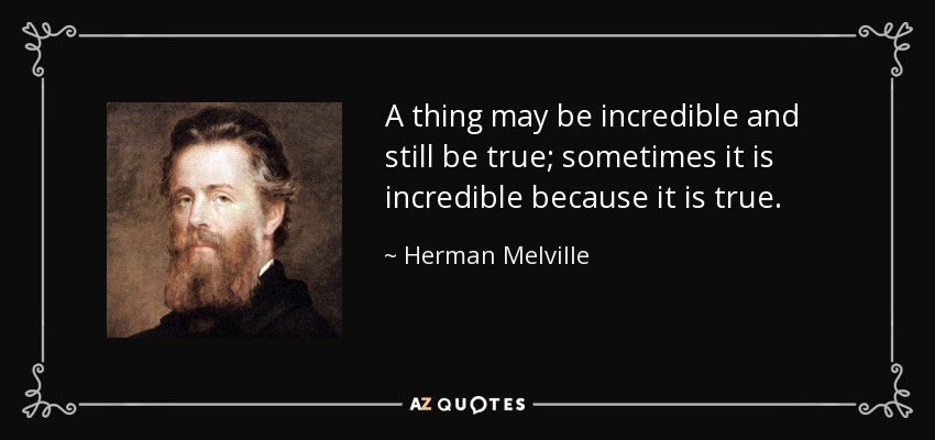 A thing may be incredible and still be true; sometimes it is incredible because it is true. - Herman Melville