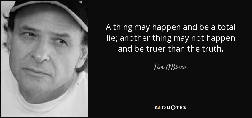 A thing may happen and be a total lie; another thing may not happen and be truer than the truth. - Tim O'Brien