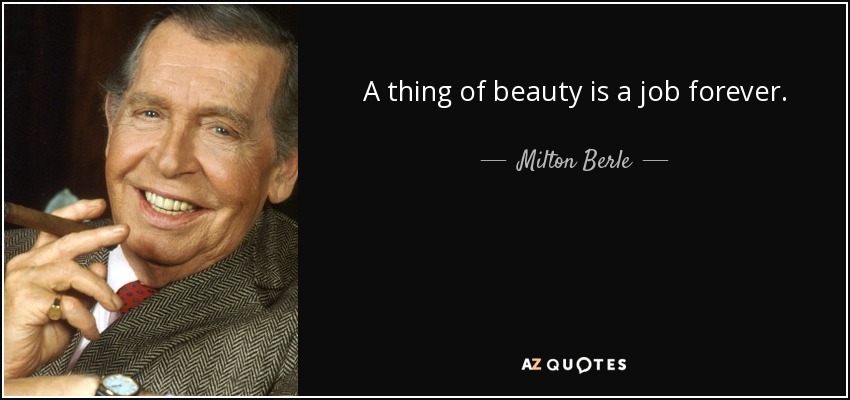 A thing of beauty is a job forever. - Milton Berle