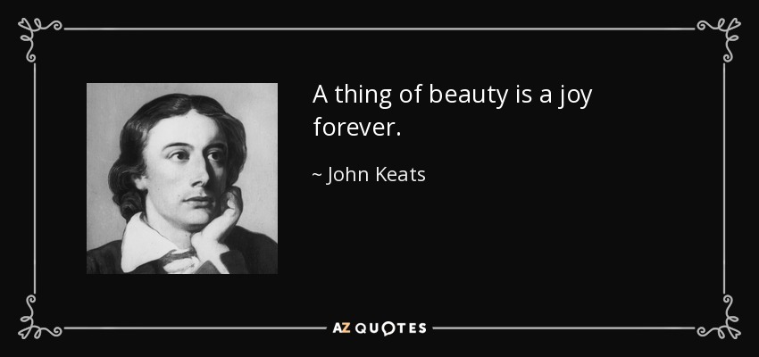 A thing of beauty is a joy forever. - John Keats