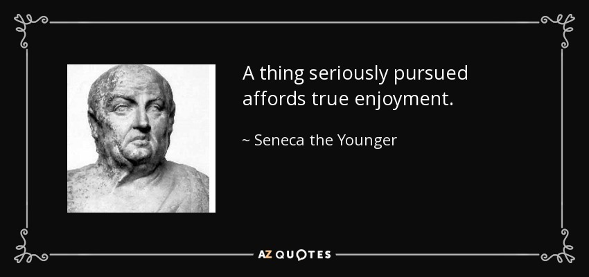 A thing seriously pursued affords true enjoyment. - Seneca the Younger