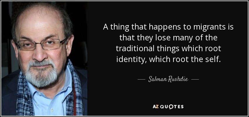 A thing that happens to migrants is that they lose many of the traditional things which root identity, which root the self. - Salman Rushdie