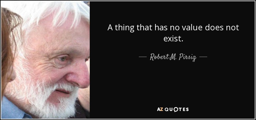 A thing that has no value does not exist. - Robert M. Pirsig