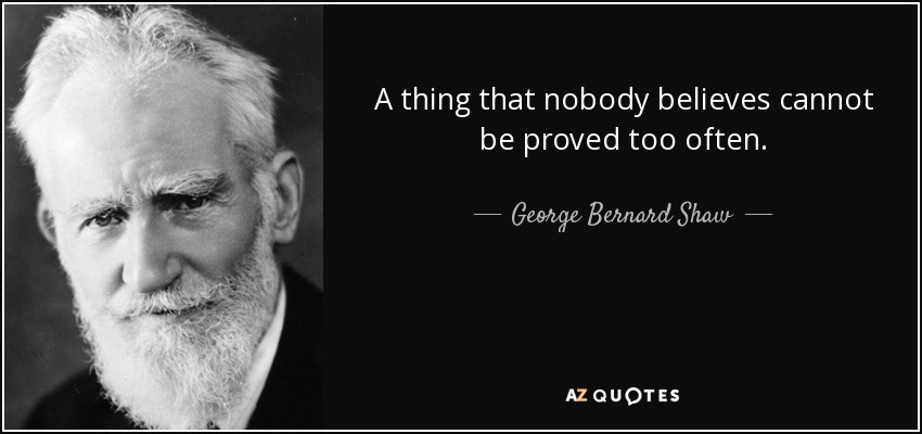 A thing that nobody believes cannot be proved too often. - George Bernard Shaw