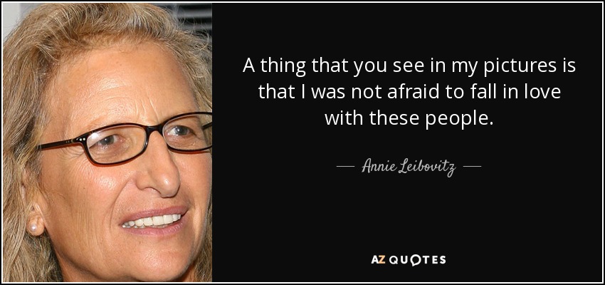 A thing that you see in my pictures is that I was not afraid to fall in love with these people. - Annie Leibovitz
