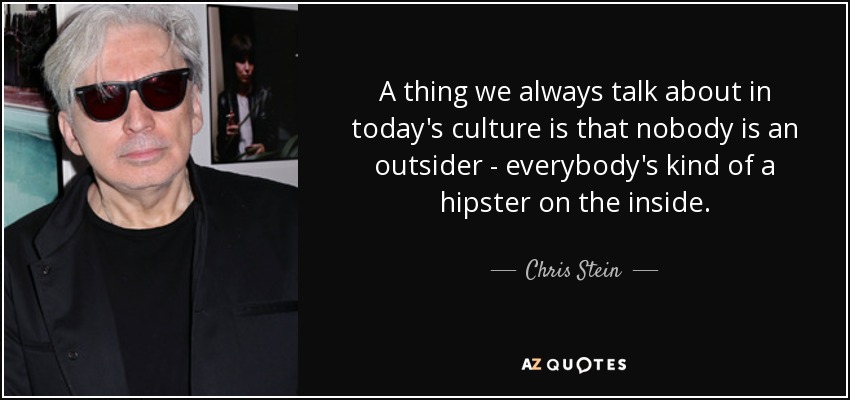 A thing we always talk about in today's culture is that nobody is an outsider - everybody's kind of a hipster on the inside. - Chris Stein