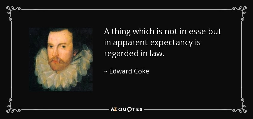 A thing which is not in esse but in apparent expectancy is regarded in law. - Edward Coke