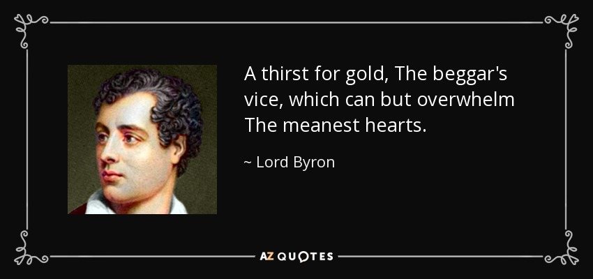 A thirst for gold, The beggar's vice, which can but overwhelm The meanest hearts. - Lord Byron