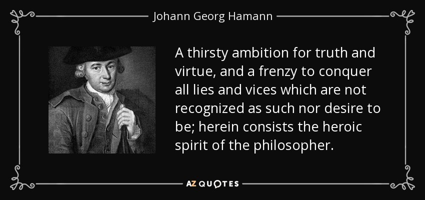 A thirsty ambition for truth and virtue, and a frenzy to conquer all lies and vices which are not recognized as such nor desire to be; herein consists the heroic spirit of the philosopher. - Johann Georg Hamann