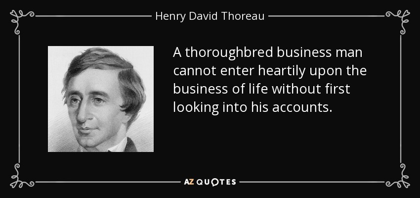 A thoroughbred business man cannot enter heartily upon the business of life without first looking into his accounts. - Henry David Thoreau