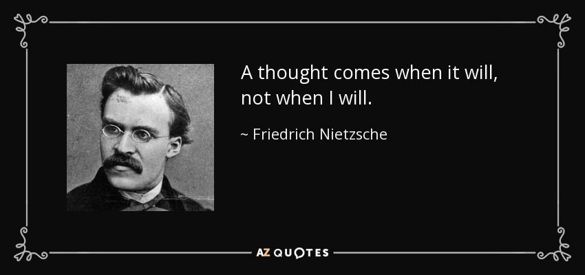 A thought comes when it will, not when I will. - Friedrich Nietzsche