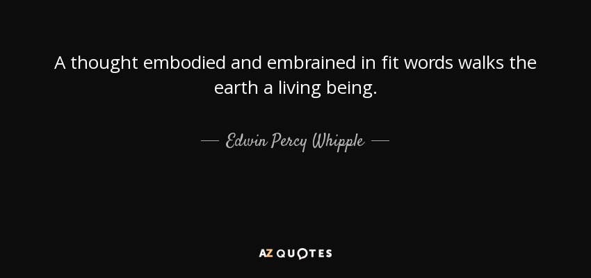 A thought embodied and embrained in fit words walks the earth a living being. - Edwin Percy Whipple