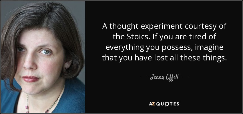 A thought experiment courtesy of the Stoics. If you are tired of everything you possess, imagine that you have lost all these things. - Jenny Offill