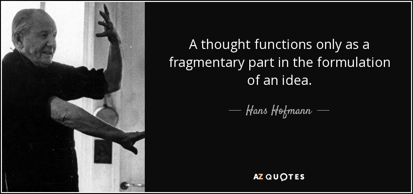 A thought functions only as a fragmentary part in the formulation of an idea. - Hans Hofmann