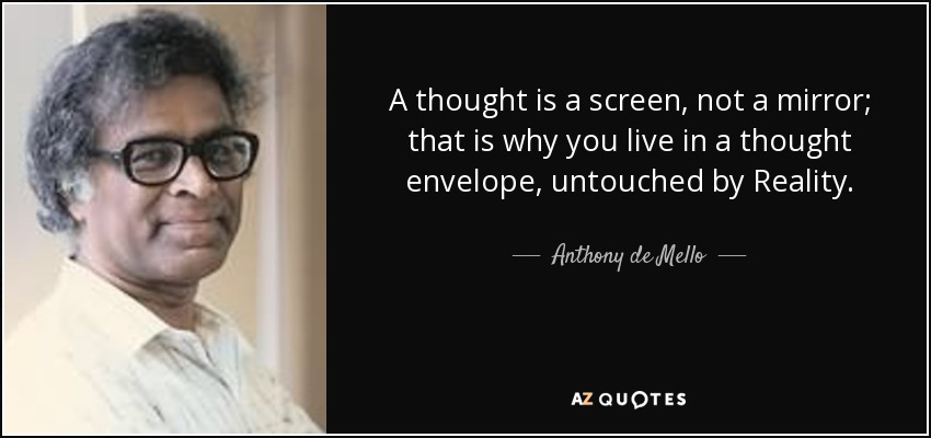 A thought is a screen, not a mirror; that is why you live in a thought envelope, untouched by Reality. - Anthony de Mello