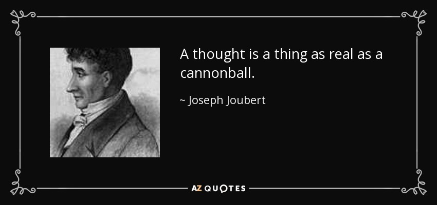 A thought is a thing as real as a cannonball. - Joseph Joubert