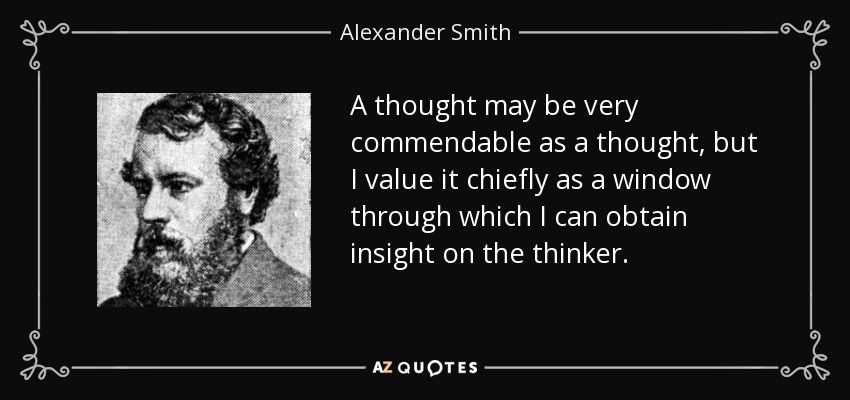 A thought may be very commendable as a thought, but I value it chiefly as a window through which I can obtain insight on the thinker. - Alexander Smith