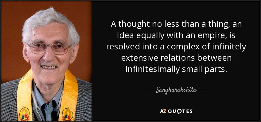 A thought no less than a thing, an idea equally with an empire, is resolved into a complex of infinitely extensive relations between infinitesimally small parts. - Sangharakshita