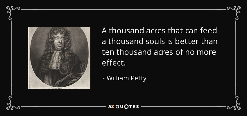 A thousand acres that can feed a thousand souls is better than ten thousand acres of no more effect. - William Petty