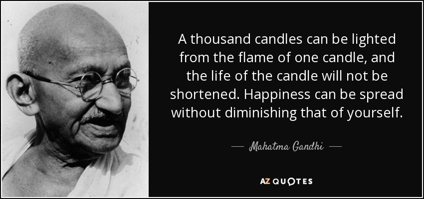 A thousand candles can be lighted from the flame of one candle, and the life of the candle will not be shortened. Happiness can be spread without diminishing that of yourself. - Mahatma Gandhi