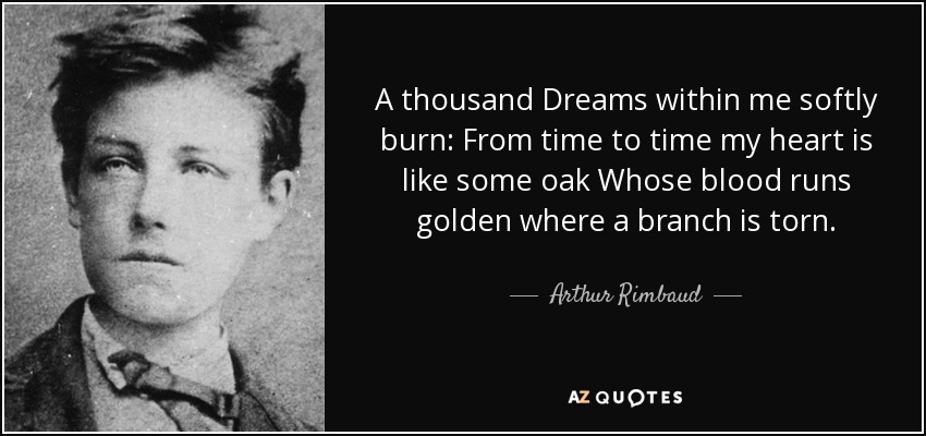 A thousand Dreams within me softly burn: From time to time my heart is like some oak Whose blood runs golden where a branch is torn. - Arthur Rimbaud