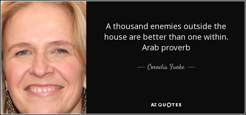 A thousand enemies outside the house are better than one within. Arab proverb - Cornelia Funke