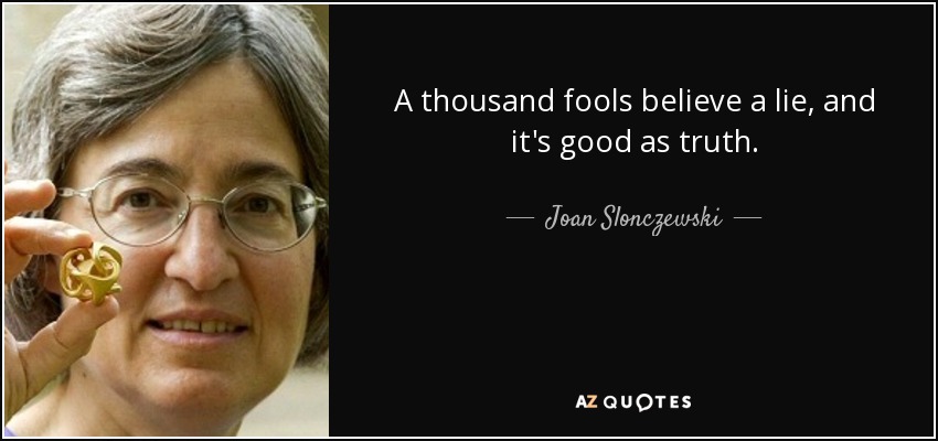 A thousand fools believe a lie, and it's good as truth. - Joan Slonczewski