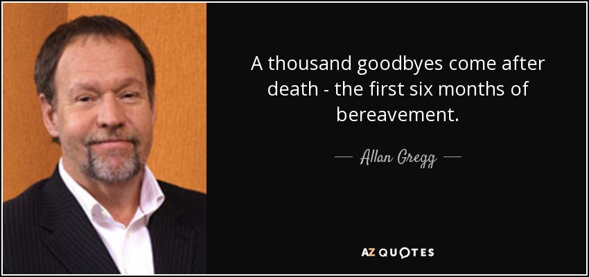 A thousand goodbyes come after death - the first six months of bereavement. - Allan Gregg