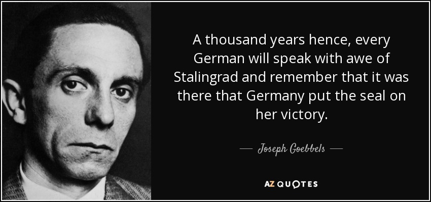 A thousand years hence, every German will speak with awe of Stalingrad and remember that it was there that Germany put the seal on her victory. - Joseph Goebbels
