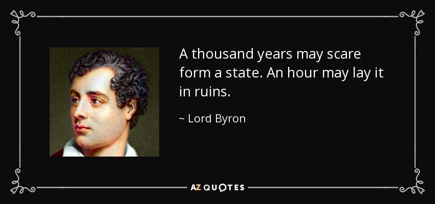 A thousand years may scare form a state. An hour may lay it in ruins. - Lord Byron