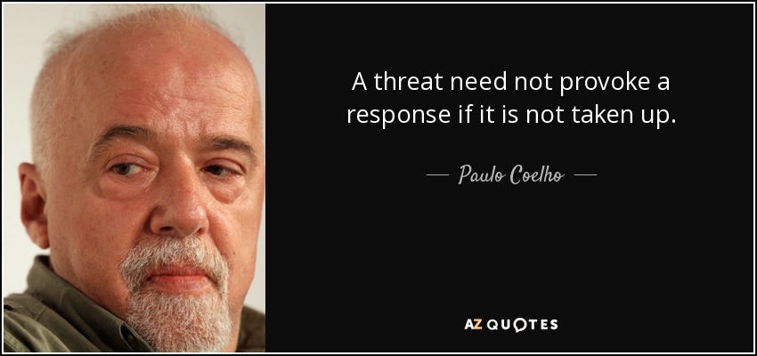 A threat need not provoke a response if it is not taken up. - Paulo Coelho