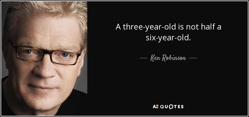 A three-year-old is not half a six-year-old. - Ken Robinson