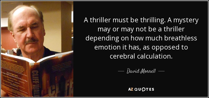 A thriller must be thrilling. A mystery may or may not be a thriller depending on how much breathless emotion it has, as opposed to cerebral calculation. - David Morrell