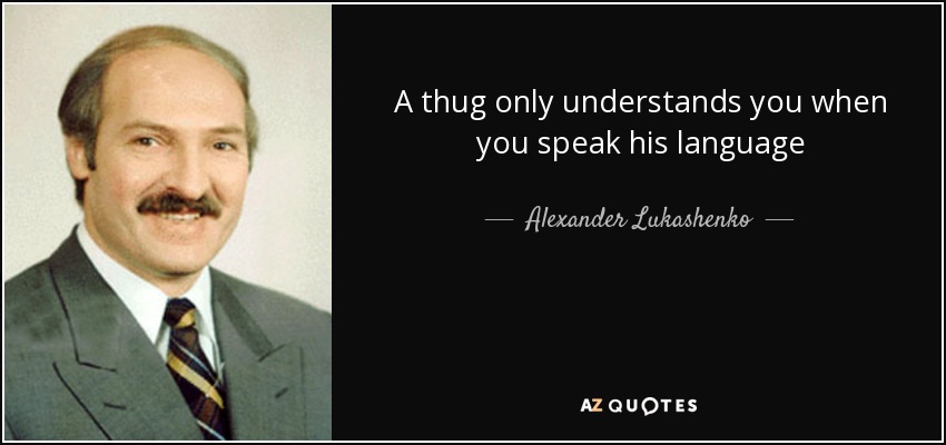 A thug only understands you when you speak his language - Alexander Lukashenko