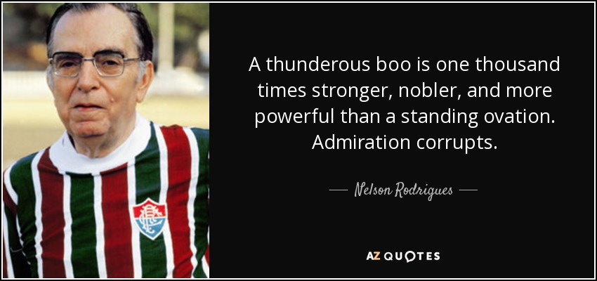 A thunderous boo is one thousand times stronger, nobler, and more powerful than a standing ovation. Admiration corrupts. - Nelson Rodrigues