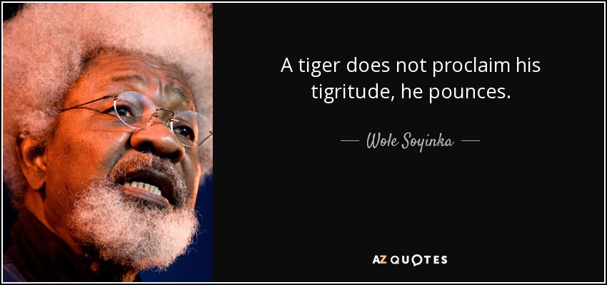A tiger does not proclaim his tigritude, he pounces. - Wole Soyinka