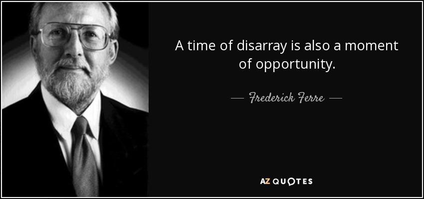 A time of disarray is also a moment of opportunity. - Frederick Ferre