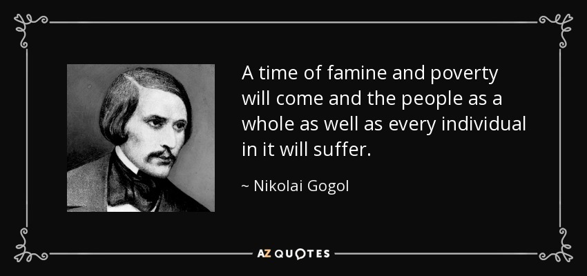 A time of famine and poverty will come and the people as a whole as well as every individual in it will suffer. - Nikolai Gogol