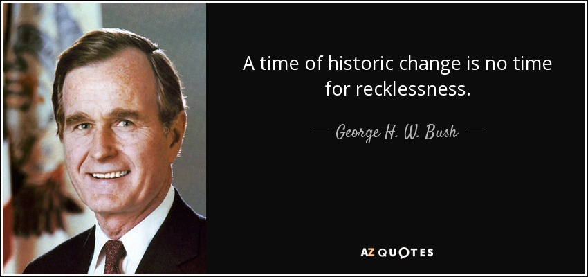 A time of historic change is no time for recklessness. - George H. W. Bush