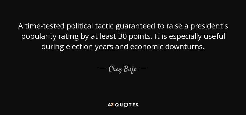 A time-tested political tactic guaranteed to raise a president's popularity rating by at least 30 points. It is especially useful during election years and economic downturns. - Chaz Bufe