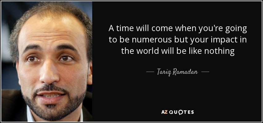 A time will come when you're going to be numerous but your impact in the world will be like nothing - Tariq Ramadan