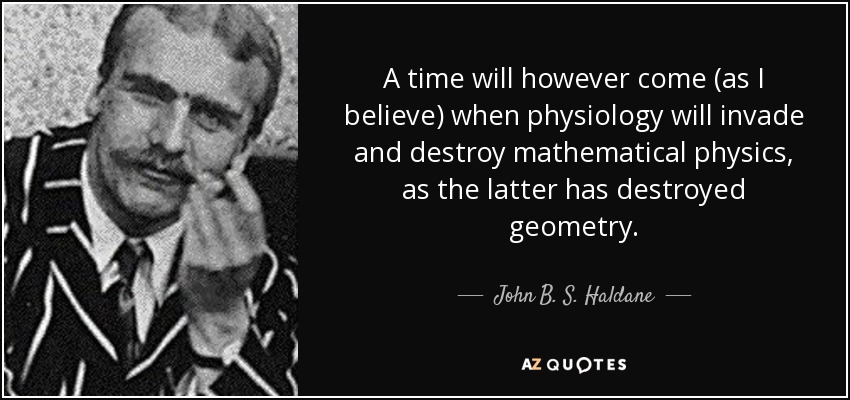 A time will however come (as I believe) when physiology will invade and destroy mathematical physics, as the latter has destroyed geometry. - John B. S. Haldane