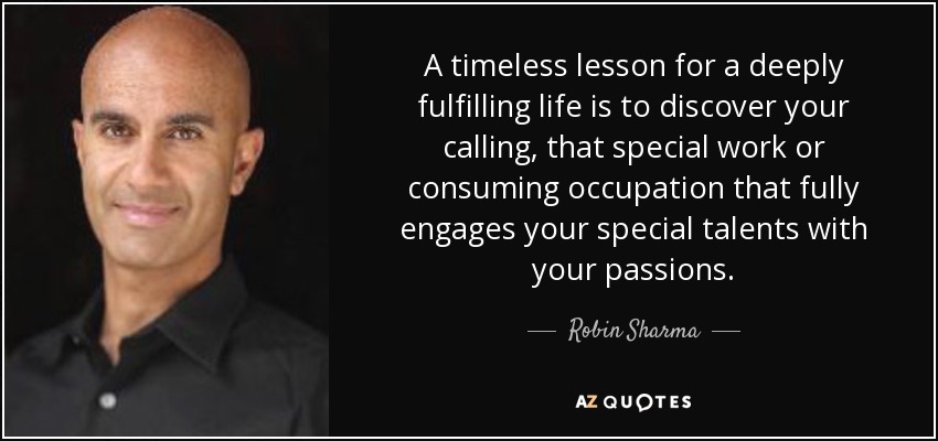 A timeless lesson for a deeply fulfilling life is to discover your calling, that special work or consuming occupation that fully engages your special talents with your passions. - Robin Sharma