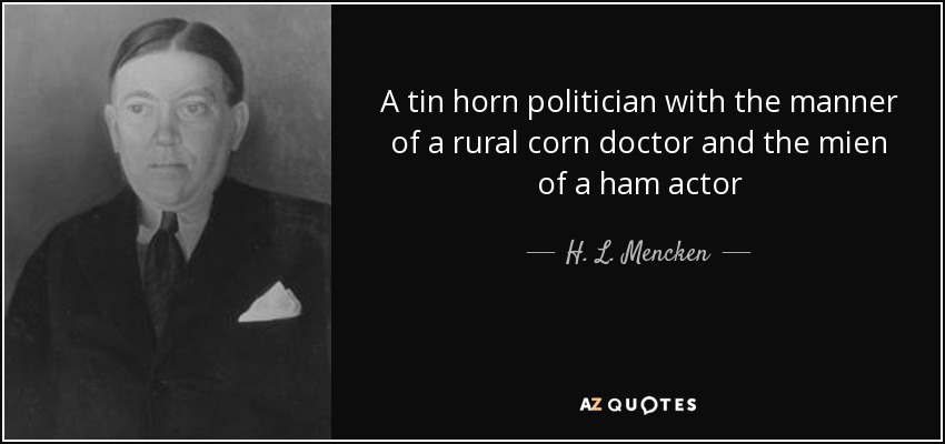 A tin horn politician with the manner of a rural corn doctor and the mien of a ham actor - H. L. Mencken