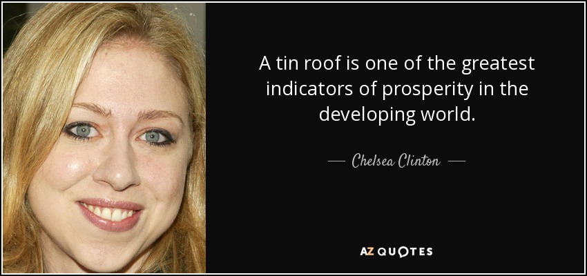 A tin roof is one of the greatest indicators of prosperity in the developing world. - Chelsea Clinton