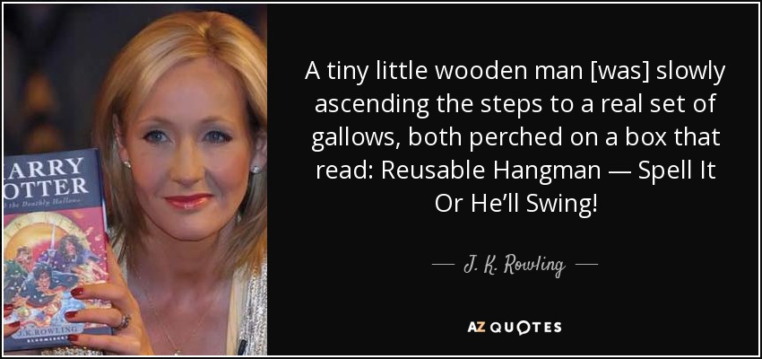 A tiny little wooden man [was] slowly ascending the steps to a real set of gallows, both perched on a box that read: Reusable Hangman — Spell It Or He’ll Swing! - J. K. Rowling